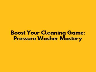 Boost Your Cleaning Game: Pressure Washer Mastery