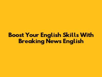 Boost Your English Skills With Breaking News English