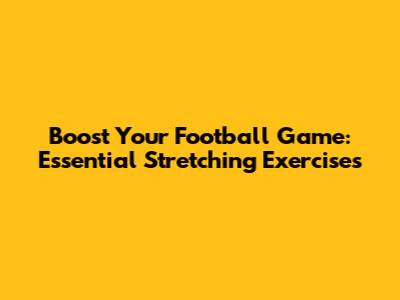 Boost Your Football Game: Essential Stretching Exercises