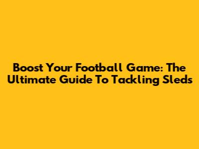 Boost Your Football Game: The Ultimate Guide To Tackling Sleds