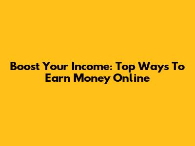 Boost Your Income: Top Ways To Earn Money Online