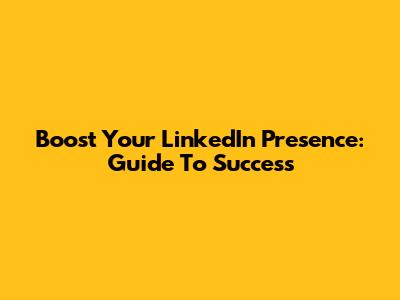 Boost Your LinkedIn Presence: Guide To Success