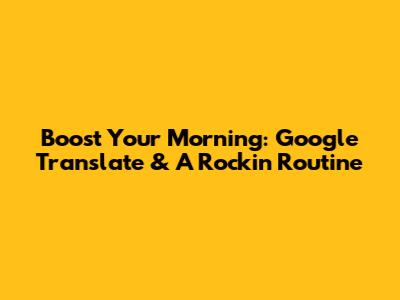 Boost Your Morning: Google Translate & A Rockin' Routine
