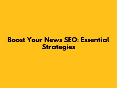 Boost Your News SEO: Essential Strategies