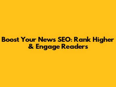 Boost Your News SEO: Rank Higher & Engage Readers