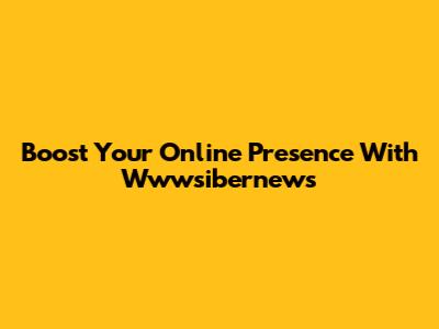 Boost Your Online Presence With Wwwsibernews