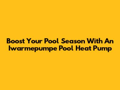 Boost Your Pool Season With An Iwarmepumpe Pool Heat Pump