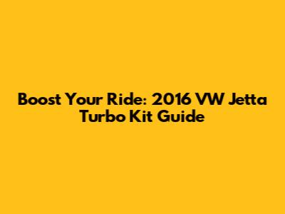 Boost Your Ride: 2016 VW Jetta Turbo Kit Guide