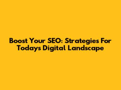 Boost Your SEO: Strategies For Today's Digital Landscape