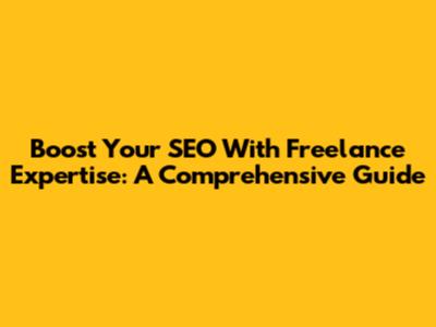 Boost Your SEO With Freelance Expertise: A Comprehensive Guide