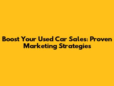 Boost Your Used Car Sales: Proven Marketing Strategies