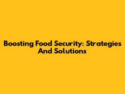 Boosting Food Security: Strategies And Solutions