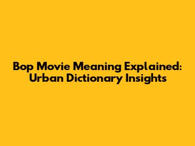 Bop Movie Meaning Explained: Urban Dictionary Insights