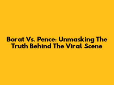 Borat Vs. Pence: Unmasking The Truth Behind The Viral Scene