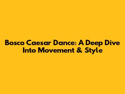 Bosco Caesar Dance: A Deep Dive Into Movement & Style