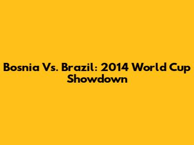 Bosnia Vs. Brazil: 2014 World Cup Showdown