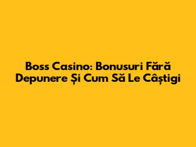 Boss Casino: Bonusuri Fără Depunere Și Cum Să Le Câștigi