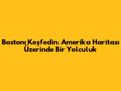 Boston'ı Keşfedin: Amerika Haritası Üzerinde Bir Yolculuk