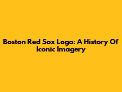Boston Red Sox Logo: A History Of Iconic Imagery