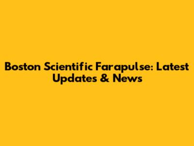 Boston Scientific Farapulse: Latest Updates & News
