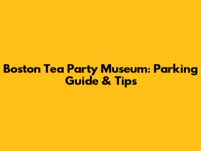 Boston Tea Party Museum: Parking Guide & Tips
