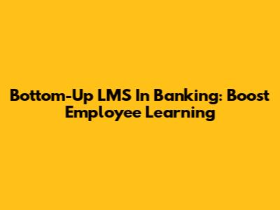 Bottom-Up LMS In Banking: Boost Employee Learning
