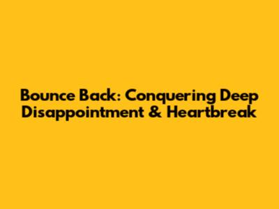 Bounce Back: Conquering Deep Disappointment & Heartbreak