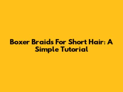 Boxer Braids For Short Hair: A Simple Tutorial