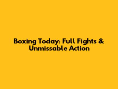 Boxing Today: Full Fights & Unmissable Action
