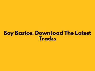 Boy Bastos: Download The Latest Tracks