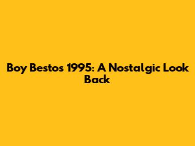 Boy Bestos 1995: A Nostalgic Look Back