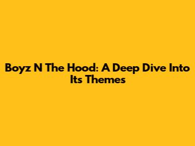 Boyz N The Hood: A Deep Dive Into Its Themes