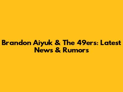 Brandon Aiyuk & The 49ers: Latest News & Rumors