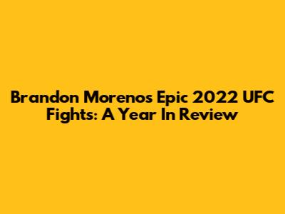 Brandon Moreno's Epic 2022 UFC Fights: A Year In Review