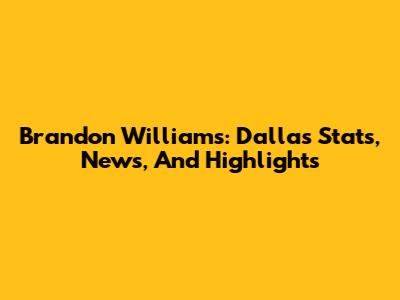 Brandon Williams: Dallas Stats, News, And Highlights