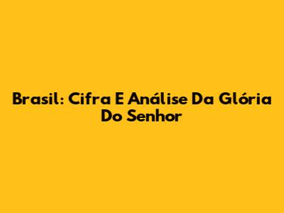 Brasil: Cifra E Análise Da Glória Do Senhor