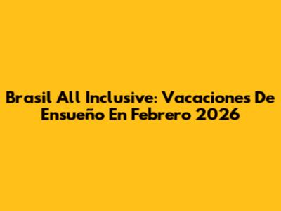Brasil All Inclusive: Vacaciones De Ensueño En Febrero 2026