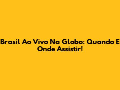 Brasil Ao Vivo Na Globo: Quando E Onde Assistir!