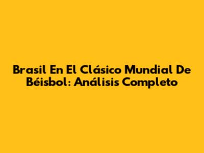 Brasil En El Clásico Mundial De Béisbol: Análisis Completo