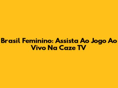 Brasil Feminino: Assista Ao Jogo Ao Vivo Na Caze TV