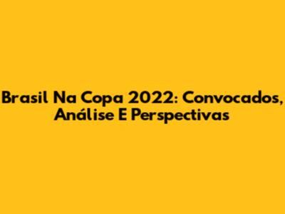 Brasil Na Copa 2022: Convocados, Análise E Perspectivas
