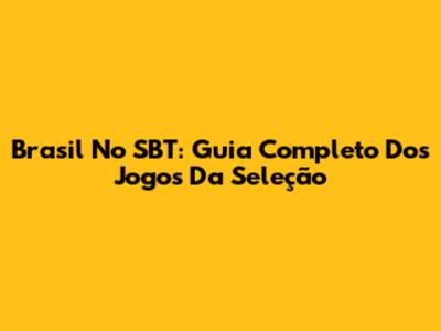Brasil No SBT: Guia Completo Dos Jogos Da Seleção
