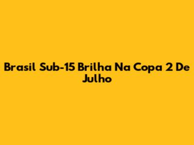 Brasil Sub-15 Brilha Na Copa 2 De Julho