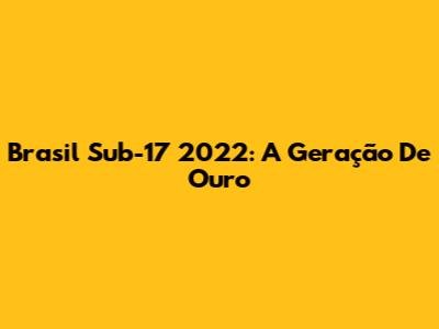 Brasil Sub-17 2022: A Geração De Ouro