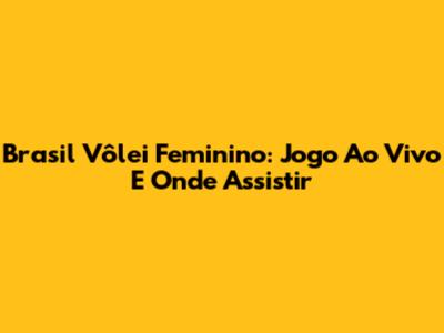 Brasil Vôlei Feminino: Jogo Ao Vivo E Onde Assistir