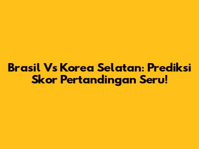 Brasil Vs Korea Selatan: Prediksi Skor Pertandingan Seru!