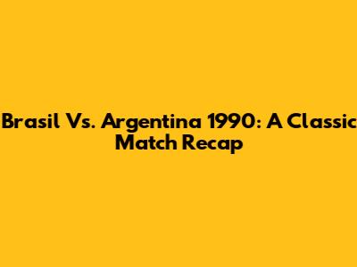 Brasil Vs. Argentina 1990: A Classic Match Recap