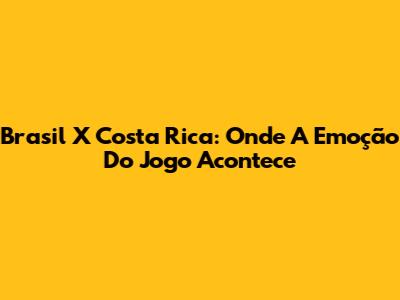 Brasil X Costa Rica: Onde A Emoção Do Jogo Acontece