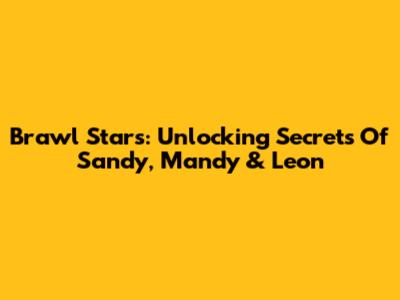 Brawl Stars: Unlocking Secrets Of Sandy, Mandy & Leon