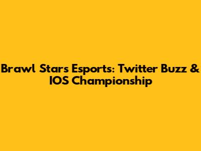 Brawl Stars Esports: Twitter Buzz & IOS Championship